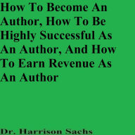 Title: How To Become An Author, How To Be Highly Successful As An Author, And How To Earn Revenue As An Author, Author: Dr. Harrison Sachs