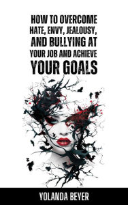 Title: HOW TO OVERCOME HATE, ENVY, JEALOUSY AND BULLYING AT YOUR JOB AND ACHIEVE YOUR GOALS, Author: Yolanda Beyer