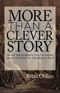 Title: More Than a Clever Story: What Jesus Wants You to Know About Life From the Parables He Told, Author: Brian Onken