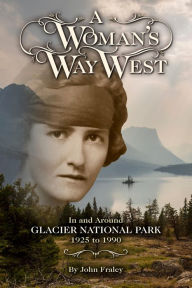 Title: A Woman's Way West: In and Around Glacier National Park, 1925 to 1990, Author: John Fraley