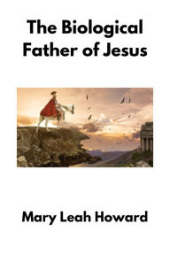 Title: The Biological Father of Jesus: Was he a Roman soldier?, Author: Mary Leah Howard