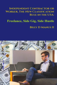 Title: Independent Contractor or Worker, The New Classification Rule in the USA:: Freelance, Side Gig, Side Hustle, Author: Billy D. Manus II