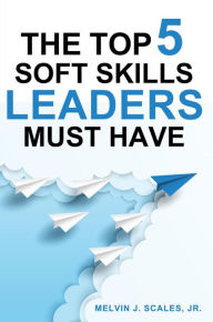 Title: THE TOP 5 SOFT SKILLS LEADERS MUST HAVE, Author: Melvin J. Scales