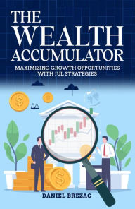 Title: The Wealth Accumulator: Maximizing Growth Opportunities with IUL Strategies, Author: Daniel Brezac