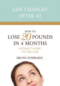 Title: Life Changes After 40: How to Lose 20 Pounds in Four Months without Going to the Gym, Author: Bruno Pombares