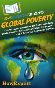 Title: HowExpert Guide to Global Poverty: The Ultimate Handbook for Understanding World Poverty, Addressing Global Inequality, and Advancing Economic Justice, Author: HowExpert