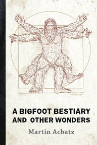 Title: A Bigfoot Bestiary and Other Wonders: Poems, Author: Martin Achatz