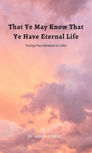 Title: That Ye May Know That Ye Have Eternal Life: Testing Your Salvation in 1 John, Author: Charity Osowski