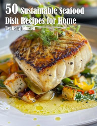 Title: 50 Sustainable Seafood Dish Recipes for Home, Author: Kelly Johnson