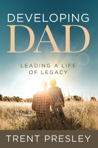 Title: Developing Dad: Leading a Life of Legacy, Author: Trent Presley