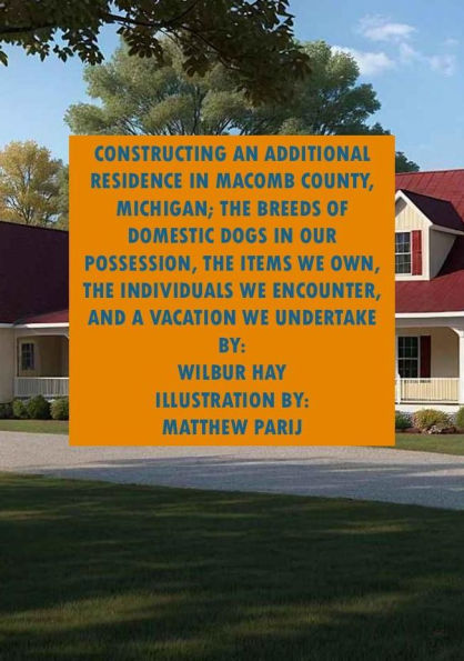 CONSTRUCTING AN ADDITIONAL RESIDENCE IN MACOMB COUNTY, MICHIGAN; THE ITEMS WE OWN, THE INDIVIDUALS WE ENCOUNTER: THE BREEDS OF DOMESTIC DOGS IN OUR POSSESSION, THE INDIVIDUALS WE ENCOUNTER, AND A VACATION WE UNDERTAKE