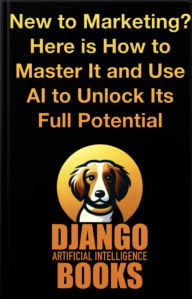 Title: New to Marketing? Here is How to Master It and Use Artificial Intelligence to Unlock Its Full Potential, Author: Django Artificial Intelligence Books