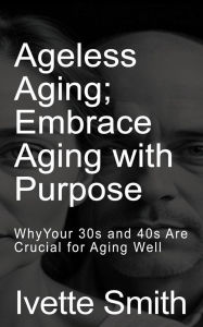 Title: Ageless Aging: Embrace Aging With Purpose: Unlock Vitality and Wisdom, Build Resilience and Health: Why your 30s and 40s Are Crucial for Aging Well, Author: Ivette Smith