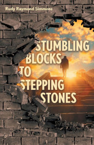 Title: Stumbling Blocks to Stepping Stones, Author: Rudy Raymond Simmons