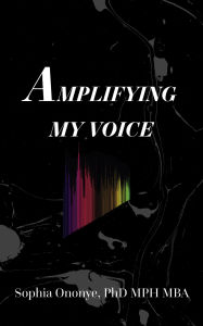 Title: Amplifying My Voice, Author: Sophia Ononye PhD MPH MBA