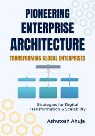 Title: Pioneering Enterprise Architecture: Transforming Global Enterprises: Strategies for Digital Transformation & Scalability, Author: Ashutosh Ahuja