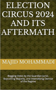 Title: Election Circus 2024 and Its Aftermath: Begging Votes by the Guardian Jurist. Boycotting Majority, and Intensifying Demise of the Regime, Author: Majid Mohammadi