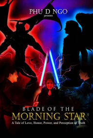 Title: Blade of the Morning Star: A Tale of Love, Honor, Power, and Perception of Truth, Author: Phu D Ngo
