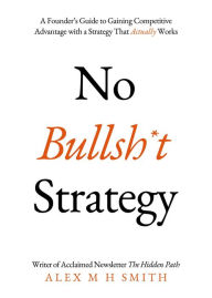 Title: No Bullsh*t Strategy: A Founder's Guide to Gaining Competitive Advantage with a Strategy That Actually Works, Author: Alex M H Smith