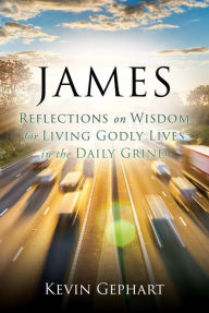 Title: JAMES: Reflections on Wisdom For Living Godly Lives in the Daily Grind, Author: Kevin Gephart