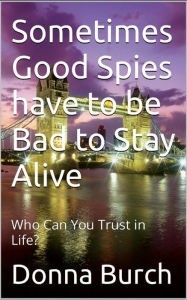 Title: Sometimes Good Spies have to be Bad to Stay Alive: Who Can You Trust in Life?, Author: Donna Burch