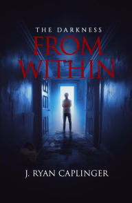 Title: THE DARKNESS FROM WITHIN: A Book of Short Stories, Author: J. Ryan Caplinger