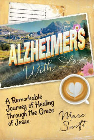 Title: From Alzheimer's with Love: A Remarkable Journey of Healing Through the Grace of Jesus, Author: Marc Swift