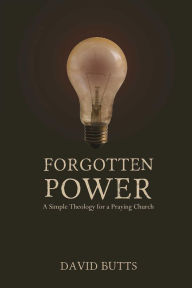 Title: Forgotten Power: A Simple Theology for a Praying Church, Author: Dr. David Butts