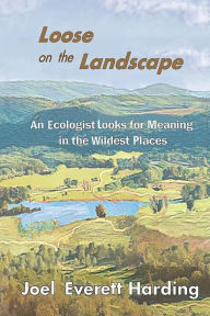 Title: Loose on the Landscape: An Ecologist Looks for Meaning in the Wildest Places, Author: Joel Harding