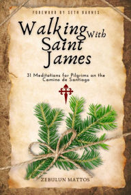 Title: Walking with Saint James: 31 Meditations for Pilgrims on the Camino de Santiago, Author: Zebulun Mattos