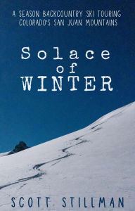 Title: Solace Of Winter: A Season Backcountry Ski Touring Colorado's San Juan Mountains, Author: Scott Stillman