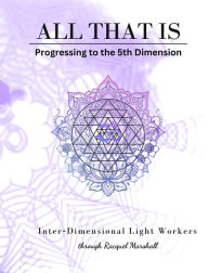 Title: All That Is: Progressing to the 5th Dimension, Author: Racquel Marshall