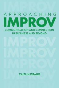 Title: Approaching Improv: Communication and Connection in Business and Beyond, Author: Caitlin Drago