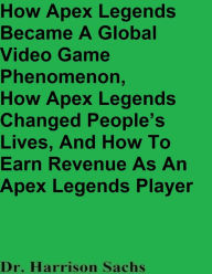 Title: How Apex Legends Became A Global Video Game Phenomenon And How Apex Legends Changed People's Lives, Author: Dr. Harrison Sachs