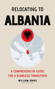 Title: Relocating to Albania: A Comprehensive Guide for a Seamless Transition, Author: William Jones