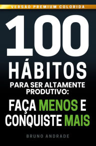 Title: 100 Hábitos para ser altamente produtivo:: Faça menos e conquiste mais, Author: Bruno Andrade