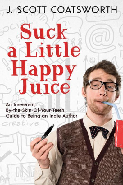 Suck a Little Happy Juice: An Irreverent, By-the-Seat-of-Your-Pants Guide to Being an Indie Author