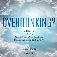 Title: OVERTHINKING?: 7 Steps to Finding Peace from Overthinking Stress, Anxiety and Worry, Author: Bryanscott Parker