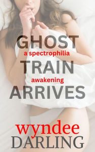 Title: Ghost Train Arrives: a spectrophilia awakening, Author: Wyndee Darling