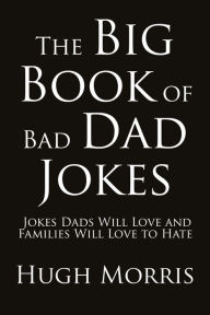 Title: The Big Book of Bad Dad Jokes: Jokes Dads Will Love and Families Will Love to Hate, Author: Hugh Morris