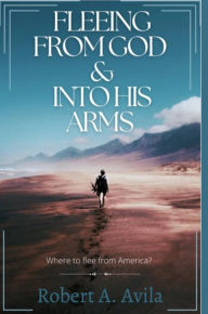 Title: Fleeing from God and into His Arms: Where to Flee from America, Author: Robert Avila