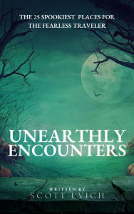Title: Unearthly Encounters: The 25 Spookiest Places for the Fearless Traveler, Author: Scott Evich