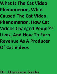 Title: What Is The Cat Video Phenomenon, What Caused The Cat Video Phenomenon, And How Cat Videos Changed People's Lives, Author: Dr. Harrison Sachs