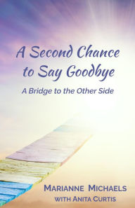 Title: A Second Chance To Say Goodbye: A Bridge to the Other Side, Author: Marianne Michaels