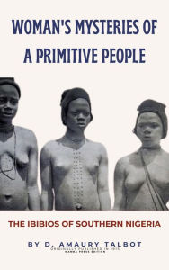 Title: Woman's Mysteries of a Primitive People: The Ibibios of Southern Nigeria, Author: D. Amaury Talbot