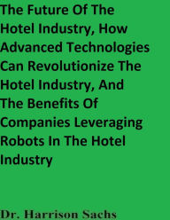 Title: The Future Of The Hotel Industry And How Advanced Technologies Can Revolutionize The Hotel Industry, Author: Dr. Harrison Sachs