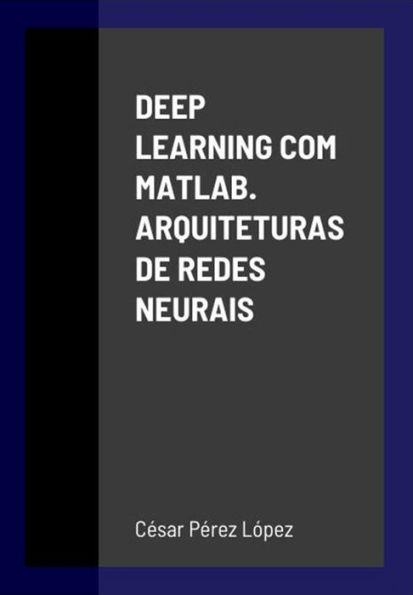 DEEP LEARNING COM MATLAB. ARQUITETURAS DE REDES NEURAIS