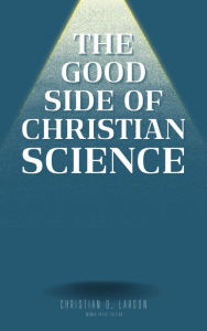 Title: The Good Side of Christian Science, Author: Christian D. Larson