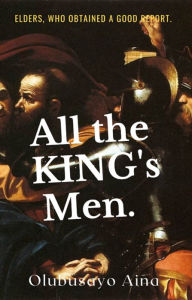 Title: ALL THE KING'S MEN: Elders, who obtained a good report., Author: Olubusayo Aina