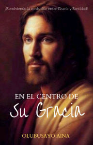 Title: En el centro de Su GRACIA: ¡Resolviendo la confusión entre Gracia y Santidad!, Author: Olubusayo Aina